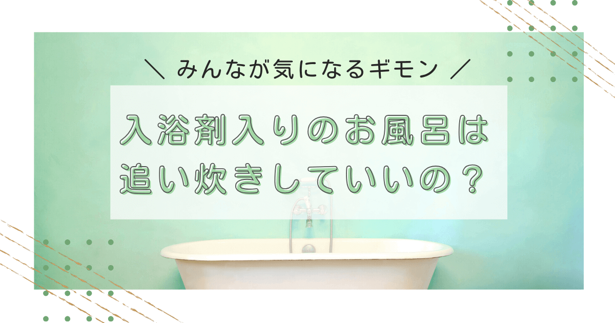 入浴剤入りのお風呂は 追い炊きしていいの？